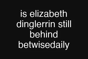 is elizabeth dinglerrin still behind betwisedaily